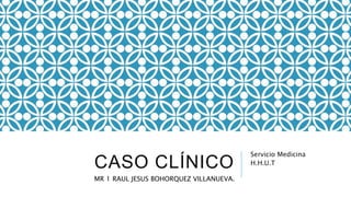 CASO CLÍNICO
Servicio Medicina
H.H.U.T
MR 1 RAUL JESUS BOHORQUEZ VILLANUEVA.
 