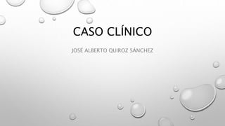 CASO CLÍNICO
JOSÉ ALBERTO QUIROZ SÁNCHEZ
 
