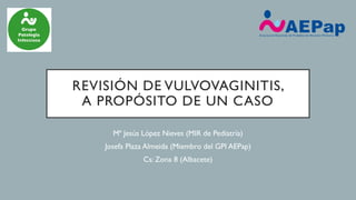 REVISIÓN DE VULVOVAGINITIS,
A PROPÓSITO DE UN CASO
Mª Jesús López Nieves (MIR de Pediatría)
Josefa Plaza Almeida (Miembro del GPI AEPap)
Cs: Zona 8 (Albacete)
 