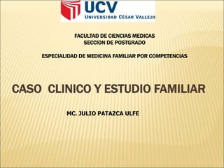 CASO CLINICO Y ESTUDIO FAMILIAR
MC. JULIO PATAZCA ULFE
FACULTAD DE CIENCIAS MEDICAS
SECCION DE POSTGRADO
ESPECIALIDAD DE MEDICINA FAMILIAR POR COMPETENCIAS
 