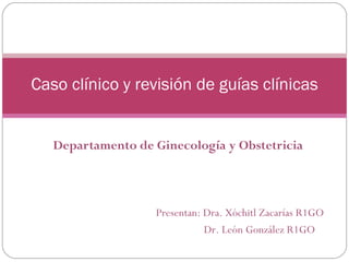 Departamento de Ginecología y Obstetricia Caso clínico y revisión de guías clínicas Presentan: Dra. Xóchitl Zacarías R1GO   Dr. León González R1GO 