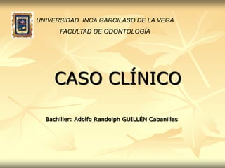 UNIVERSIDAD  INCA GARCILASO DE LA VEGA FACULTAD DE ODONTOLOGÍA CASOCLÍNICO Bachiller: Adolfo Randolph GUILLÉN Cabanillas 