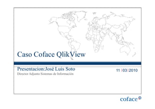 Caso Coface QlikView
Presentacion:José Luis Soto                11 03 2010
Director Adjunto Sistemas de Información
 