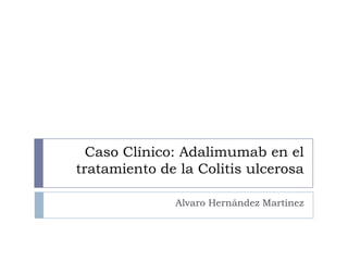 Caso Clínico: Adalimumab en el
tratamiento de la Colitis ulcerosa
Alvaro Hernández Martínez
 