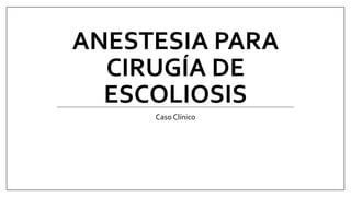 ANESTESIA	PARA	
CIRUGÍA	DE	
ESCOLIOSIS	
Caso	Clínico	
 
