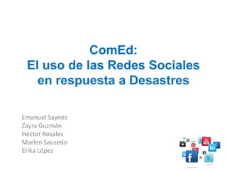 ComEd:
El uso de las Redes Sociales
en respuesta a Desastres
Emanuel Saynes
Zayra Guzmán
Héctor Rosales
Marlen Sausedo
Erika López
 