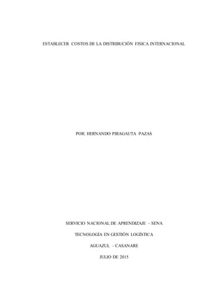 ESTABLECER COSTOS DE LA DISTRIBUCIÓN FISICA INTERNACIONAL
POR: HERNANDO PIRAGAUTA PAZAS
SERVICIO NACIONAL DE APRENDIZAJE – SENA
TECNOLOGÍA EN GESTIÓN LOGÍSTICA
AGUAZUL – CASANARE
JULIO DE 2015
 