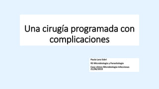 Una cirugía programada con
complicaciones
Paula Lara Esbrí
R3 Microbiología y Parasitología
Caso clínico Microbiología-Infecciosas
21/06/2019
 