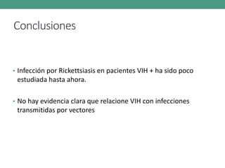 Conclusiones
• Infección por Rickettsiasis en pacientes VIH + ha sido poco
estudiada hasta ahora.
• No hay evidencia clara que relacione VIH con infecciones
transmitidas por vectores
 