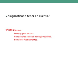 • ¿diagnósticos a tener en cuenta?
• Pistas:Verano.
Perros y gatos en casa.
No relaciones sexuales de riesgo recientes.
No nuevos medicamentos.
 