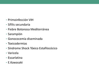 • Primoinfección VIH
• Sífilis secundaria
• Fiebre Botonosa Mediterránea
• Sarampión
• Gonococemia diseminada
• Toxicodermias
• Síndrome Shock Tóxico Estafilocócico
• Varicela
• Escarlatina
• E.Kawasaki
 