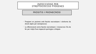 INFECCIONS PER
STREPTOCOCCUS PYOGENES
• Freqüent en pacients amb fascitis necrotitzant i síndrome de
shock sèptic per estreptococs
• La diferenciació entre fascitis necrotitzant i mionecrosi s’ha de
fer per mitjà d’una inspecció quirúrgica o biòpsia
MIOSITIS I MIONECROSI
 