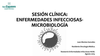 SESIÓN CLÍNICA:
ENFERMEDADES INFECCIOSAS-
MICROBIOLOGÍA
Juan Montes González
Residente Oncología Médica.
Rotatorio Enfermedades Infecciosas HUSE.
Agosto 2019.
 