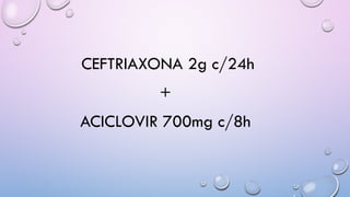 CEFTRIAXONA 2g c/24h
+
ACICLOVIR 700mg c/8h
 