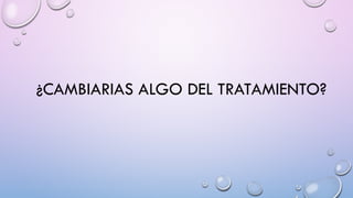 ¿CAMBIARIAS ALGO DEL TRATAMIENTO?
 