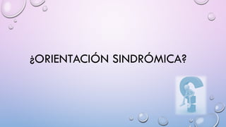 ¿ORIENTACIÓN SINDRÓMICA?
 