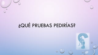 ¿QUÉ PRUEBAS PEDIRÍAS?
 