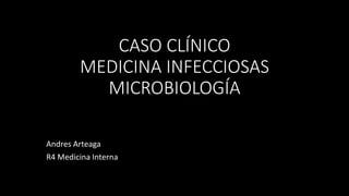 CASO CLÍNICO
MEDICINA INFECCIOSAS
MICROBIOLOGÍA
Andres Arteaga
R4 Medicina Interna
 