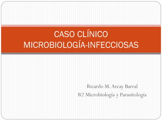 Ricardo M.Arcay Barral
R2 Microbiología y Parasitología
CASO CLÍNICO
MICROBIOLOGÍA-INFECCIOSAS
 