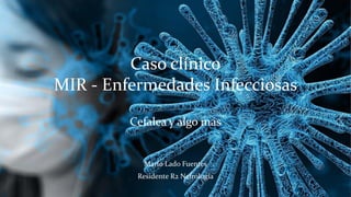Caso clínico
MIR - Enfermedades Infecciosas
Cefalea y algo más
Mario Lado Fuentes
Residente R2 Nefrología
 