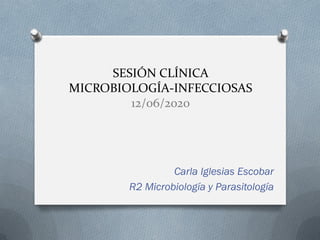 SESIÓN CLÍNICA
MICROBIOLOGÍA-INFECCIOSAS
12/06/2020
Carla Iglesias Escobar
R2 Microbiología y Parasitología
 