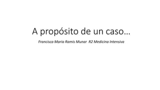 A propósito de un caso…
Francisca Maria Ramis Munar R2 Medicina Intensiva
 