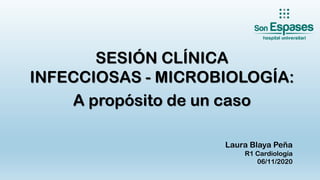 SESIÓN CLÍNICA
INFECCIOSAS - MICROBIOLOGÍA:
A propósito de un caso
Laura Blaya Peña
R1 Cardiología
06/11/2020
 