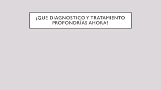 ¿QUE DIAGNOSTICO Y TRATAMIENTO
PROPONDRÍAS AHORA?
 