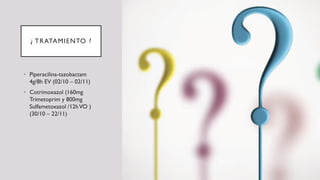 ¿ TRATAMIENTO ?
• Piperacilina-tazobactam
4g/8h EV (02/10 – 02/11)
• Cotrimoxazol (160mg
Trimetoprim y 800mg
Sulfametoxazol /12hVO )
(30/10 – 22/11)
 