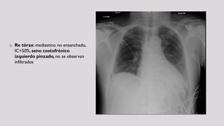 o Rx tórax: mediastino no ensanchado,
IC<50%, seno costofrénico
izquierdo pinzado, no se observan
infiltrados
 