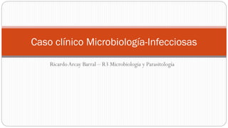 RicardoArcay Barral – R3 Microbiología y Parasitología
Caso clínico Microbiología-Infecciosas
 