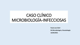 CASO CLÍNICO
MICROBIOLOGÍA-INFECCIOSAS
Paula Lara Esbrí
R4 Microbiología y Parasitología
16/04/2021
 