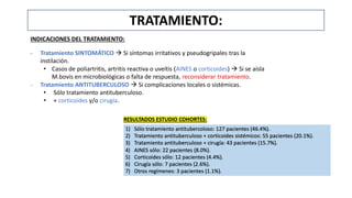 TRATAMIENTO:
INDICACIONES DEL TRATAMIENTO:
- Tratamiento SINTOMÁTICO  Si síntomas irritativos y pseudogripales tras la
instilación.
• Casos de poliartritis, artritis reactiva o uveítis (AINES o corticoides)  Si se aísla
M.bovis en microbiológicas o falta de respuesta, reconsiderar tratamiento.
- Tratamiento ANTITUBERCULOSO  Si complicaciones locales o sistémicas.
• Sólo tratamiento antituberculoso.
• + corticoides y/o cirugía.
 