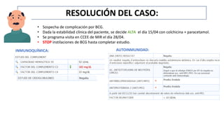 RESOLUCIÓN DEL CASO:
• Sospecha de complicación por BCG.
• Dada la estabilidad clínica del paciente, se decide ALTA el día 15/04 con colchicina + paracetamol.
• Se programa visita en CCEE de MIR el día 28/04.
• STOP instilaciones de BCG hasta completar estudio.
INMUNOQUÍMICA: AUTOINMUNIDAD:
 