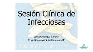 Sesión Clínica de
Infecciosas
Laura Chilanguá Canaval
R1 de Neurología (rotante en MIF)
 