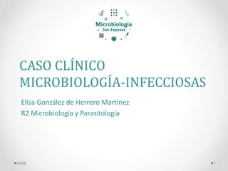 CASO CLÍNICO
MICROBIOLOGÍA-INFECCIOSAS
Elisa González de Herrero Martínez
R2 Microbiología y Parasitología
1
HUSE
 