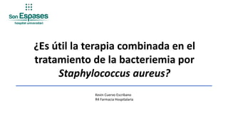 ¿Es útil la terapia combinada en el
tratamiento de la bacteriemia por
Staphylococcus aureus?
Kevin Cuervo Escribano
R4 Farmacia Hospitalaria
 