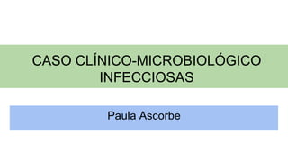 CASO CLÍNICO-MICROBIOLÓGICO
INFECCIOSAS
Paula Ascorbe
 