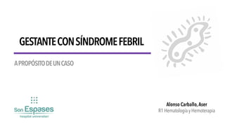 GESTANTECONSÍNDROMEFEBRIL
Alonso Carballo,Aser

R1 Hematología y Hemoterapia
APROPÓSITODEUNCASO
 