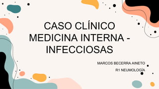 CASO CLÍNICO
MEDICINA INTERNA -
INFECCIOSAS
MARCOS BECERRA AINETO
R1 NEUMOLOGÍA
 