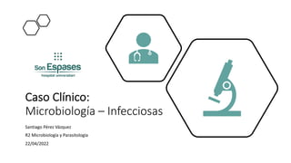 Caso Clínico:
Microbiología – Infecciosas
Santiago Pérez Vázquez
R2 Microbiología y Parasitología
22/04/2022
 