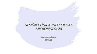 SESIÓN CLÍNICA INFECCIOSAS
MICROBIOLOGÍA
Alex Lorenzo Duque
20/05/22
 