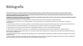 BibliograGa
1.McClain MT, Sexton DJ. Surveillance for Spo9ed Fever Group Ricke9sial InfecAons: Problems, PiFalls, and PotenAal SoluAons. J Infect Dis 2020; 221:1238.
2.de Vries SG, van Eekeren LE, van der Linden H, et al. Searching and Finding the Hidden Treasure: A RetrospecAve Analysis of Ricke9sial Disease Among Dutch
InternaAonal Travelers. Clin Infect Dis 2021; 72:1171.
3.McQuiston JH, Zemtsova G, Perniciaro J, et al. Afebrile spo9ed fever group Ricke9sia infecAon aWer a bite from a Dermacentor variabilis Ack infected with Ricke9sia
montanensis. Vector Borne ZoonoAc Dis 2012; 12:1059.
4.Galvao MA, Dumler JS, Mafra CL, et al. Fatal spo9ed fever rícke9síosís, Minas Gerais, Brazil. Emerg Infect Dis. 2003;9:1402-1405.
5.. Paddock CD, Sumner JA'V, Comer JA, et al. Ricke2siaparkeri: a newly recognized cause o f spo9ed fever ricke9siosis in the United States. Clin Infect Dis.
2004;38:805-811.
6.. Raoult D, Lakos A, Fenollar F, et al. Spotless ricke9siosis caused by Ricke2sia slovaca and associated with Dermacentor Acks. Clin Infect Dis. 2002;34:1331-1336.
7. Pretorius A-M, Birtles RJ. Ricke2sia aeschlimanii: a new spo9ed fever group ricke9sia, South Africa. Emerg Infect Dis. 2002;8:874.
8.. Zavala-Velázquez JE, Ruiz-Sosa JA, Sanchez-Elias RA, et al. Ricke2siafelis ricke9siosis in Yucatán. Lancet. 2000;356:1079-1080.
9.. Pérez-Osorio CE, Zavala-Velázquez JE, Aria León JJ, et al. Ricke2siafelis as emergent global threat for humans. Emerg Infect Dis. 2008;14:1019-1023
10. Font Creus B, Espejo Arenas E, Muñoz Espin T, Uriz Urzainqui S, Bella Cueto F, Segura Porta F. Fiebre botonosa mediterránea. Estudio de 246 casos.
Med Clin (Barc). 1991;96:121-5.
11. Soriano V, Sabriá M, Davins J, Manterota JM. Complicaciones en la ﬁebre botonosa mediterránea: estudio prospecTvo de 78 pacientes. Rev Clin Esp.
1989;184:459-63.
12. Raoult D, Walter DH. Rickesia rickesii and other spoed fever group rickesiae. En: Mandell GL, Douglas RG Jr, Bennet JE, editors. Principles and
pracTce of infecTous diseases. 3rd ed. New York: Churchill Livingstone; 1990. p. 1465-71
.
 