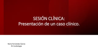 SESIÓN CLÍNICA:
Presentación de un caso clínico.
Núria Fernández García
R1 Cardiología
 