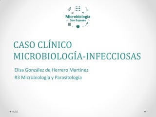 CASO CLÍNICO
MICROBIOLOGÍA-INFECCIOSAS
Elisa González de Herrero Martínez
R3 Microbiología y Parasitología
1
HUSE
 