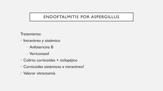 ENDOFTALMITIS POR ASPERGILLUS
Tratamiento:
• Intravítreo y sistémico
- Anfotericina B
- Voriconazol
• Colirio: corticoides + ciclopéjico
• Corticoides sistémicos e intravítreo?
• Valorar vitrectomía
 