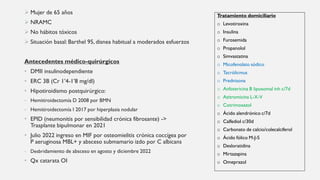  Mujer de 65 años
 NRAMC
 No hábitos tóxicos
 Situación basal: Barthel 95, disnea habitual a moderados esfuerzos
Antecedentes médico-quirúrgicos
• DMII insulinodependiente
• ERC 3B (Cr 1’4-1’8 mg/dl)
• Hipotiroidismo postquirúrgico:
- Hemitiroidectomía D 2008 por BMN
- Hemitiroidectomía I 2017 por hiperplasia nodular
• EPID (neumonitis por sensibilidad crónica fibrosante) ->
Trasplante bipulmonar en 2021
• Julio 2022 ingreso en MIF por osteomielitis crónica coccígea por
P aeruginosa MBL+ y absceso submamario izdo por C albicans
- Desbridamiento de absceso en agosto y diciembre 2022
• Qx catarata OI
Tratamiento domiciliario
o Levotiroxina
o Insulina
o Furosemida
o Propanolol
o Simvastatina
o Micofenolato sódico
o Tacrólicmus
o Prednisona
o Anfotericina B liposomal inh c/7d
o Azitromicina L-X-V
o Cotrimoxazol
o Ácido alendrónico c/7d
o Calfediol c/30d
o Carbonato de calcio/colecalciferol
o Ácido fólico M-J-S
o Desloratidina
o Mirtazapina
o Omeprazol
 