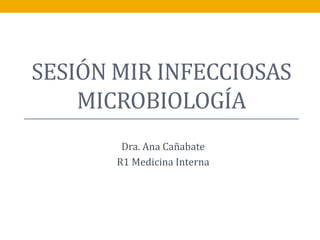 SESIÓN MIR INFECCIOSAS
MICROBIOLOGÍA
Dra. Ana Cañabate
R1 Medicina Interna
 