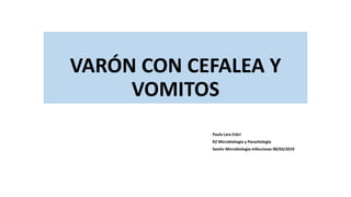 VARÓN CON CEFALEA Y
VOMITOS
Paula Lara Esbrí
R2 Microbiología y Parasitología
Sesión Microbiología-Infecciosas 08/03/2019
 