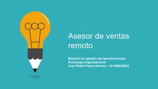 Asesor de ventas
remoto
Maestría en gestión del talento humano
Psicología organizacional
Juan Pablo Ponce Herrera – ID 000035022
 